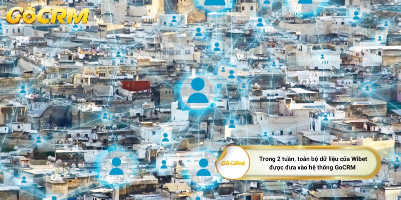 Trong 2 tuần, toàn bộ dữ liệu của Wibet được đưa vào hệ thống GoCRM